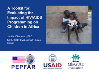 A Toolkit for
Evaluating the
Impact of HIV/AIDS
Programming on
Children in Africa
Jenifer Chapman, PhD
MEASURE Evaluation/Futures
Group

 
