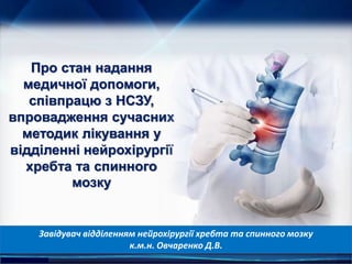 http://linda6035.ucoz.ru/
Про стан надання
медичної допомоги,
співпрацю з НСЗУ,
впровадження сучасних
методик лікування у
відділенні нейрохірургії
хребта та спинного
мозку
Завідувач відділенням нейрохірургії хребта та спинного мозку
к.м.н. Овчаренко Д.В.
 