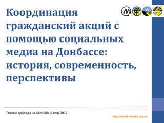 Координация
гражданский акций с
помощью социальных
медиа на Донбассе:
история, современность,
перспективы
http://world.maidan.org.ua
Тезисы доклада на MediaBarCamp 2013
 