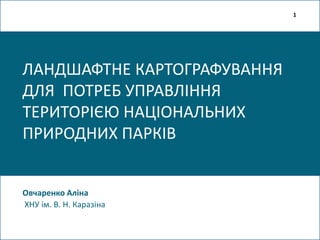 ЛАНДШАФТНЕ КАРТОГРАФУВАННЯ
ДЛЯ ПОТРЕБ УПРАВЛІННЯ
ТЕРИТОРІЄЮ НАЦІОНАЛЬНИХ
ПРИРОДНИХ ПАРКІВ
Овчаренко Аліна
ХНУ ім. В. Н. Каразіна
1
 