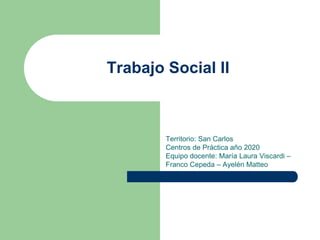 Trabajo Social II
Territorio: San Carlos
Centros de Práctica año 2020
Equipo docente: María Laura Viscardi –
Franco Cepeda – Ayelén Matteo
 