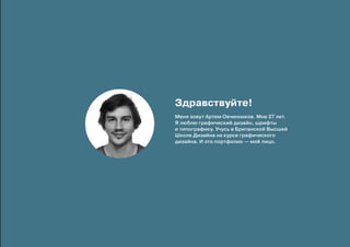 Здравствуйте!
Меня зовут Артем Овчинников. Мне 27 лет.
Я люблю графический дизайн, шрифты
и типографику. Учусь в Британской Высшей
Школе Дизайна на курсе графического
дизайна. И это портфолио — моё лицо.
 