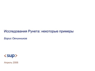 Исследования Рунета: некоторые примеры Борис Овчинников Апрель  2008 