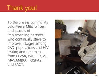 Thank you!
To the tireless community
volunteers, M&E officers,
and leaders of
implementing partners
who continually strive to
improve linkages among
OVC populations and HIV
testing and treatment
from HIVSA, PACT, REVE,
MAVAMBO, HOSPAZ,
and FACT.
43
 