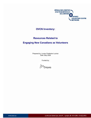 OVCN Inventory:
Resources Related to
Engaging New Canadians as Volunteers
Prepared by: Louise Chatterton Luchuk
Date: May 2008
Funded by:
 