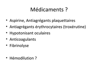 Médicaments ? Aspirine, Antiagrégants plaquettaires Antiagrégants érythrocytaires (troxérutine) Hypotonisant oculaires Anticoagulants Fibrinolyse Hémodilution ?