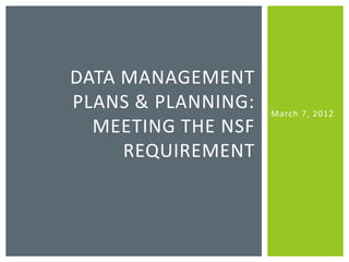 DATA MANAGEMENT
PLANS & PLANNING:   March 7, 2012
  MEETING THE NSF
     REQUIREMENT
 