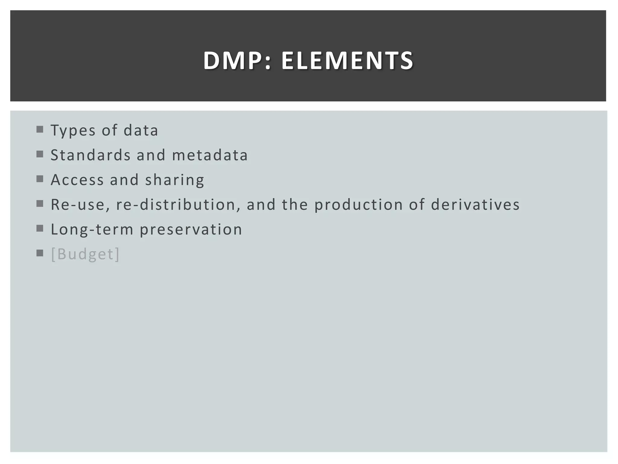 DMP: ELEMENTS

   Types of data
   Standards and metadata
   Access and sharing
   Re-use, re-distribution, and the production of derivatives
   Long-term preservation
   [Budget]
 