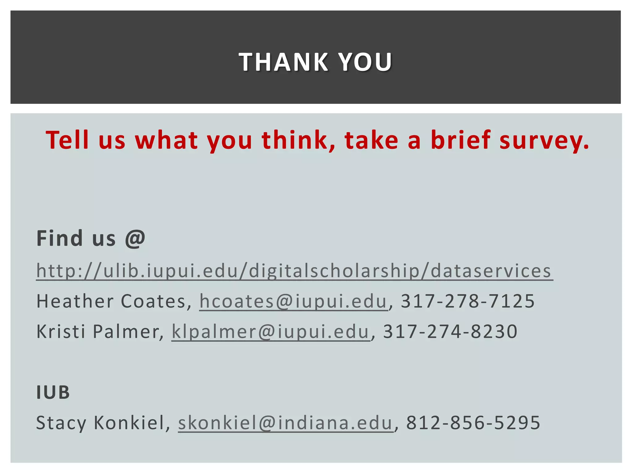 THANK YOU

Tell us what you think, take a brief survey.


Find us @
http://ulib.iupui.edu/digitalscholarship/dataservices
Heather Coates, hcoates@iupui.edu, 317-278-7125
Kristi Palmer, klpalmer@iupui.edu, 317-274-8230

IUB
Stacy Konkiel, skonkiel@indiana.edu, 812-856-5295
 