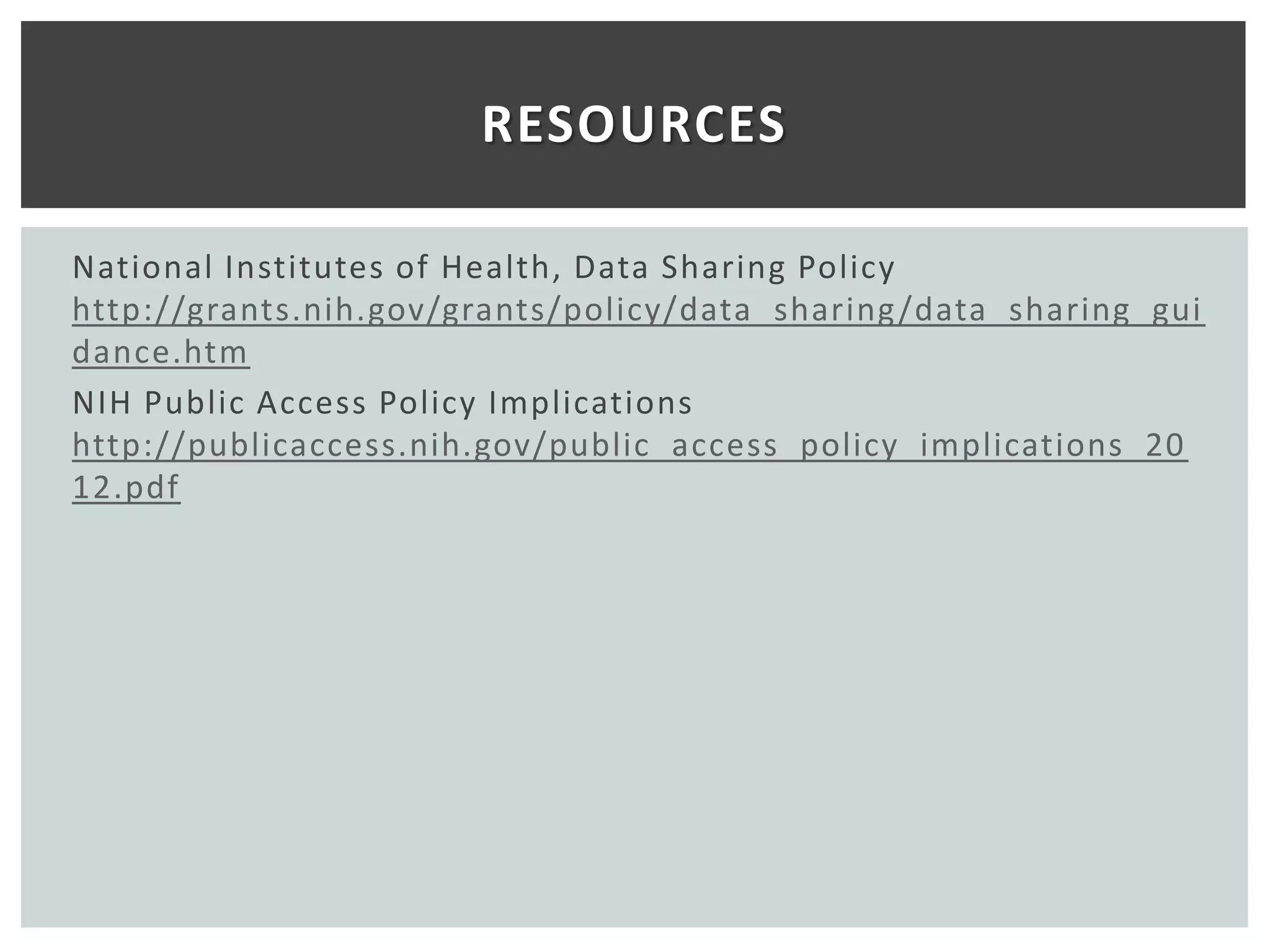RESOURCES

National Institutes of Health, Data Sharing Policy
http://grants.nih.gov/grants/policy/data_sharing /data_sharing_gui
dance.htm
NIH Public Access Policy Implications
http://publicaccess.nih.gov/public_access_policy_implications_20
12.pdf
 