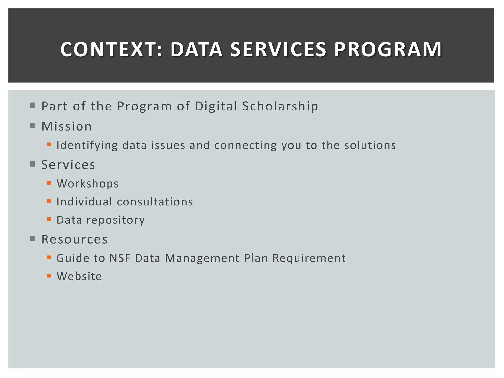 CONTEXT: DATA SERVICES PROGRAM

 Part of the Program of Digital Scholarship
 Mission
   Identifying data issues and connecting you to the solutions
 Services
   Workshops
   Individual consultations
   Data repository
 Resources
   Guide to NSF Data Management Plan Requirement
   Website
 