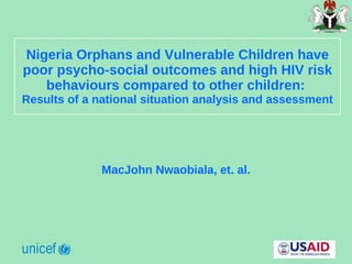 Nigeria Orphans and Vulnerable Children have poor psycho-social outcomes and high HIV risk behaviours compared to other children:  Results of a national situation analysis and assessment MacJohn Nwaobiala, et. al. 