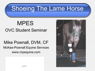 Shoeing The Lame Horse
MPES
OVC Student Seminar
Mike Pownall, DVM, CF
McKee-Pownall Equine Services
www.mpequine.com
QuickTime™ and a
TIFF (Uncompressed) decompressor
are needed to see this picture.
 