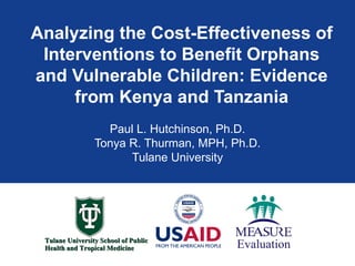 Analyzing the Cost-Effectiveness of Interventions to Benefit Orphans and Vulnerable Children: Evidence from Kenya and Tanzania Paul L. Hutchinson, Ph.D. Tonya R. Thurman, MPH, Ph.D. Tulane University 