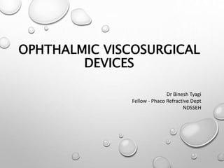 OPHTHALMIC VISCOSURGICAL
DEVICES
Dr Binesh Tyagi
Fellow - Phaco Refractive Dept
NDSSEH
 