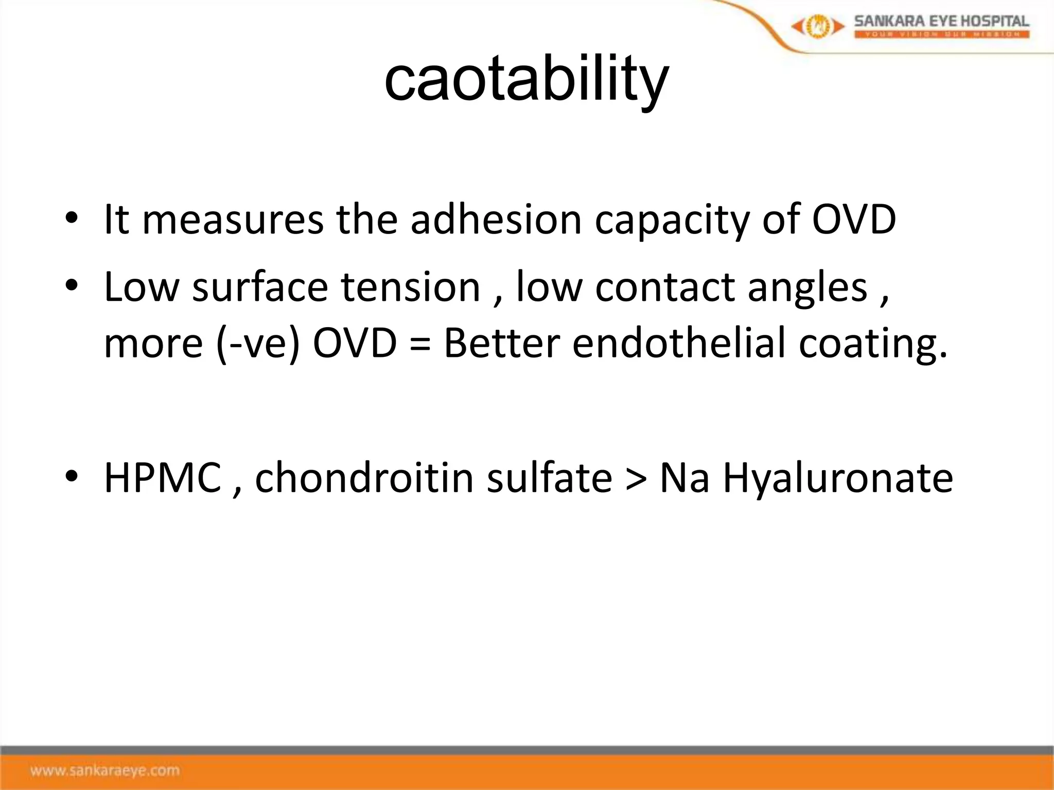 caotability
• It measures the adhesion capacity of OVD
• Low surface tension , low contact angles ,
more (-ve) OVD = Better endothelial coating.
• HPMC , chondroitin sulfate > Na Hyaluronate
 