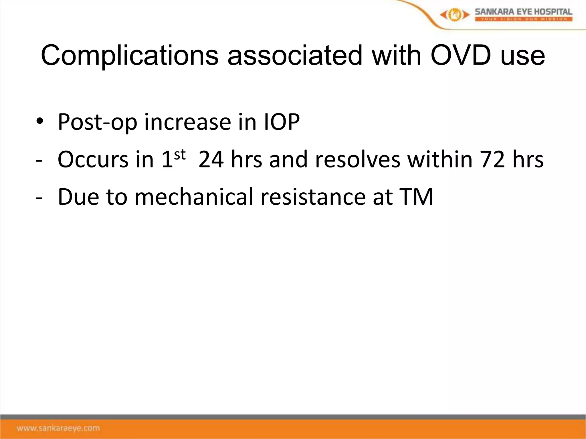 Complications associated with OVD use
• Post-op increase in IOP
- Occurs in 1st 24 hrs and resolves within 72 hrs
- Due to mechanical resistance at TM
 