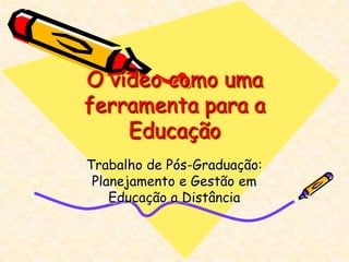 O vídeo como uma
ferramenta para a
    Educação
Trabalho de Pós-Graduação:
 Planejamento e Gestão em
    Educação a Distância
 