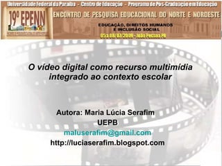 O vídeo digital como recurso multimídia
     integrado ao contexto escolar



       Autora: Maria Lúcia Serafim
                   UEPB
         maluserafim@gmail.com
     http://luciaserafim.blogspot.com
 