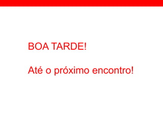 BOA TARDE!
Até o próximo encontro!
 