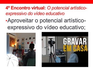 4º Encontro virtual: O potencial artístico-
expressivo do vídeo educativo
•Aproveitar o potencial artístico-
expressivo do vídeo educativo;
 