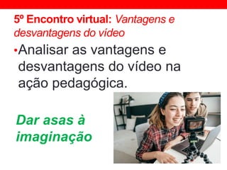 5º Encontro virtual: Vantagens e
desvantagens do vídeo
•Analisar as vantagens e
desvantagens do vídeo na
ação pedagógica.
Dar asas à
imaginação
 