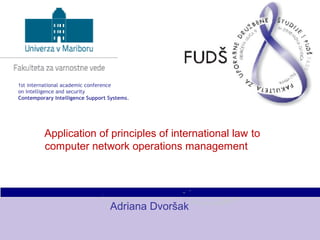 Application of principles of international law to
computer network operations management
Adriana Dvoršak
1st international academic conference
on intelligence and security
Contemporary Intelligence Support Systems. 
 