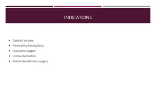 INDICATIONS
 Cataract surgery
 Penetrating keratoplasty
 Glaucoma surgery
 Corneal laceration
 Retinal detachment surgery
 