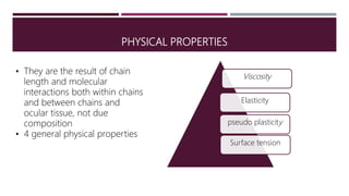 PHYSICAL PROPERTIES
Elasticity
pseudo plasticity
Viscosity
Surface tension
• They are the result of chain
length and molecular
interactions both within chains
and between chains and
ocular tissue, not due
composition
• 4 general physical properties
 