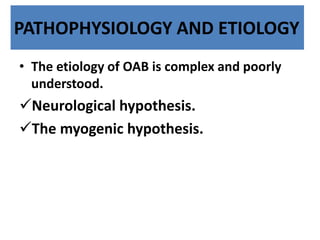PATHOPHYSIOLOGY AND ETIOLOGY
• The etiology of OAB is complex and poorly
understood.
Neurological hypothesis.
The myogenic hypothesis.
 