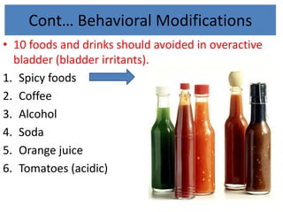 Cont… Behavioral Modifications
• 10 foods and drinks should avoided in overactive
bladder (bladder irritants).
1. Spicy foods
2. Coffee
3. Alcohol
4. Soda
5. Orange juice
6. Tomatoes (acidic)
 