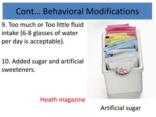 Cont… Behavioral Modifications
9. Too much or Too little fluid
intake (6-8 glasses of water
per day is acceptable).
10. Added sugar and artificial
sweeteners.
Heath magazine
Artificial sugar
 