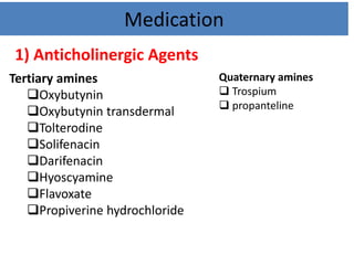 Tertiary amines
Oxybutynin
Oxybutynin transdermal
Tolterodine
Solifenacin
Darifenacin
Hyoscyamine
Flavoxate
Propiverine hydrochloride
Medication
1) Anticholinergic Agents
Quaternary amines
 Trospium
 propanteline
 