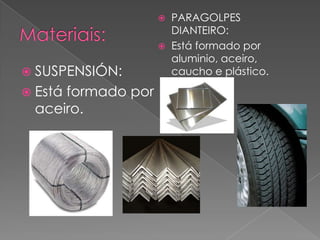 SUSPENSIÓN:
 Está formado por
aceiro.
 PARAGOLPES
DIANTEIRO:
 Está formado por
aluminio, aceiro,
caucho e plástico.
 