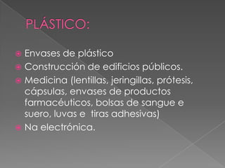  Envases de plástico
 Construcción de edificios públicos.
 Medicina (lentillas, jeringillas, prótesis,
cápsulas, envase...
