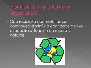  Coa reciclaxe dos materiais se
contribuea diminúir a cantidade de lixo
e reducira utilización de recursos
naturais.
 