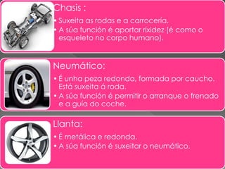 Chasis :
• Suxeita as rodas e a carrocería.
• A súa función é aportar ríxidez (é como o
esqueleto no corpo humano).
Neumát...