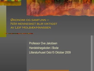 Økonomi og samfunn –  Når mennesket blir viktigst  av Leif Holbæk-Hanssen Professor Ove Jakobsen Handelshøgskolen i Bodø Litteraturhuset Oslo15 Oktober 2009 