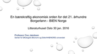 En bærekraftig økonomisk orden for det 21. århundre
Borgerlønn - BIEN Norge
Litteraturhuset Oslo 30 jan. 2016
Professor Ove Jakobsen
Senter for Økologisk Økonomi og Etikk/HHB/NORD universitet
 