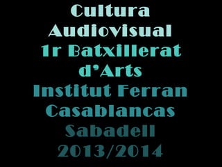 Cultura
Audiovisual
1r Batxillerat
d’Arts
Institut Ferran
Casablancas
Sabadell
2013/2014
 