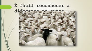 É fácil reconhecer a 
diferença no outro... 
 