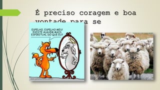É preciso coragem e boa 
vontade para se 
conhecer... 
 