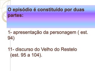 O episódio é constituído por duas
partes:
1- apresentação da personagem ( est.
94)
11- discurso do Velho do Restelo
(est. 95 a 104).
 