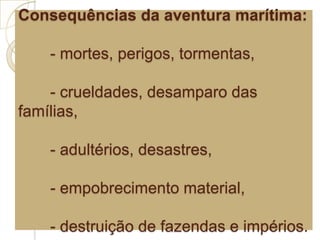 Consequências da aventura marítima:
- mortes, perigos, tormentas,
- crueldades, desamparo das
famílias,
- adultérios, desastres,
- empobrecimento material,
- destruição de fazendas e impérios.
 