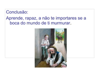 Conclusão:
Aprende, rapaz, a não te importares se a
boca do mundo de ti murmurar.
 