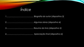 Índice
1………………………………….... Biografia do autor (dispositivo 3)
2…………………………………… Algumas obras (dispositivo 4)
3…………………………………… Resumo do livro (dispositivo 5)
4…………………………………... Apreciação final (dispositivo 6)
 