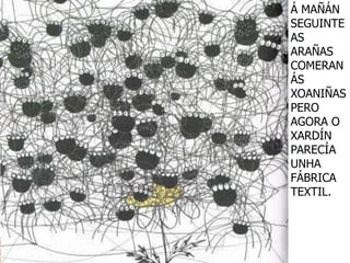 Á MAÑÁN
SEGUINTE
AS
ARAÑAS
COMERAN
ÁS
XOANIÑAS
PERO
AGORA O
XARDÍN
PARECÍA
UNHA
FÁBRICA
TEXTIL.
 