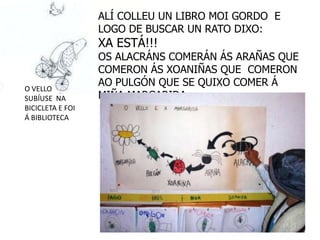 ALÍ COLLEU UN LIBRO MOI GORDO E
                  LOGO DE BUSCAR UN RATO DIXO:
                  XA ESTÁ!!!
                  OS ALACRÁNS COMERÁN ÁS ARAÑAS QUE
                  COMERON ÁS XOANIÑAS QUE COMERON
                  AO PULGÓN QUE SE QUIXO COMER Á
O VELLO
SUBÍUSE NA        MIÑA MARGARIDA.
BICICLETA E FOI
Á BIBLIOTECA
 