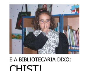 E A BIBLIOTECARIA DIXO:
 