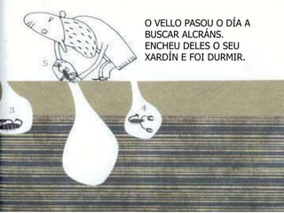 O VELLO PASOU O DÍA A
BUSCAR ALCRÁNS.
ENCHEU DELES O SEU
XARDÍN E FOI DURMIR.
 